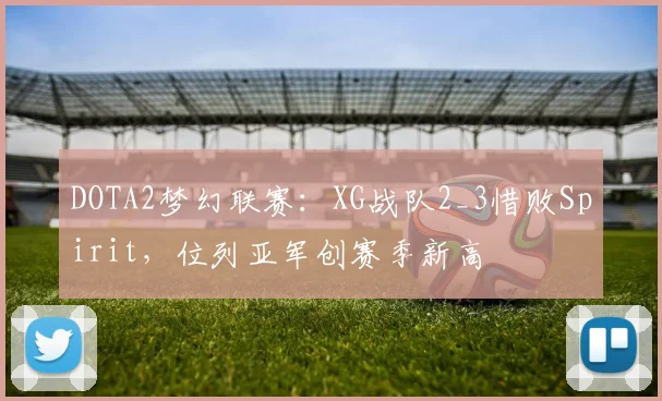 DOTA2梦幻联赛:XG战队2_3惜败Spirit,位列亚军创赛季新高