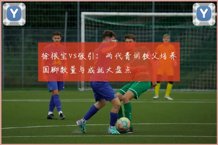 徐根宝vs张引:两代青训教父培养国脚数量与成就大盘点