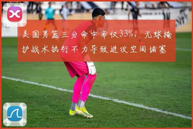 美国男篮三分命中率仅33%，无球掩护战术执行不力导致进攻空间堵塞？