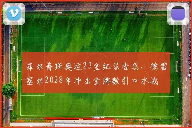 菲尔普斯奥运23金纪录告急，德雷塞尔2028年冲击金牌数引口水战