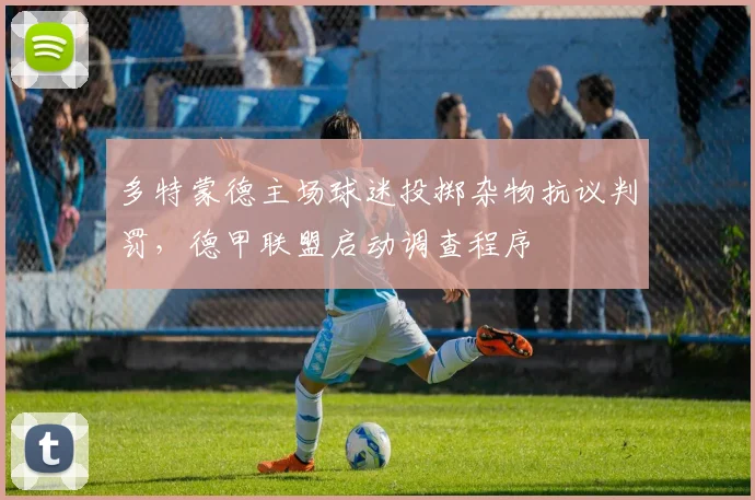多特蒙德主场球迷投掷杂物抗议判罚，德甲联盟启动调查程序