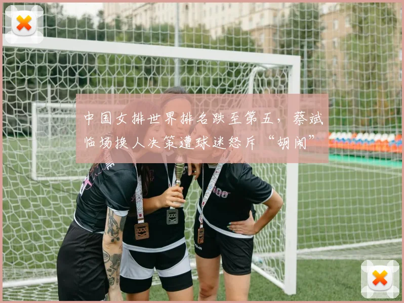 中国女排世界排名跌至第五，蔡斌临场换人决策遭球迷怒斥“胡闹”