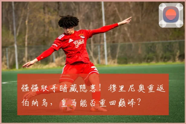 强强联手暗藏隐患！穆里尼奥重返伯纳乌，皇马能否重回巅峰？