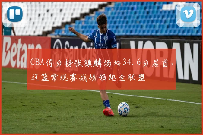 CBA得分榜张镇麟场均34.6分居首，辽篮常规赛战绩领跑全联盟