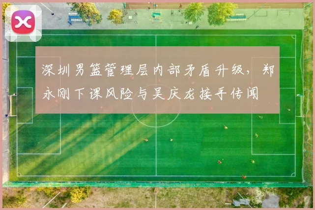 深圳男篮管理层内部矛盾升级，郑永刚下课风险与吴庆龙接手传闻
