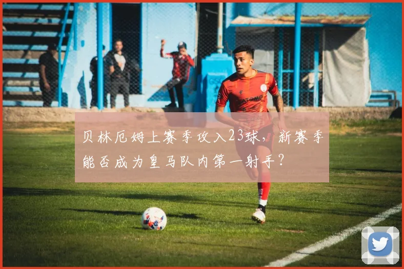 贝林厄姆上赛季攻入23球，新赛季能否成为皇马队内第一射手？